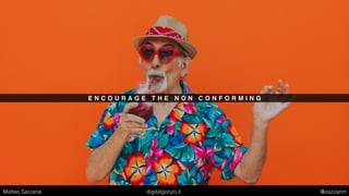 E N C O U R A G E T H E N O N C O N F O R M I N G
Matteo Sarzana digitalgonzo.it @zazzanm
 