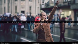 Y O U D O N ’ T N E E D T O B E A N A C T I V I S T T O C H A N G E T H E W O R L D
Matteo Sarzana digitalgonzo.it @zazzanm
 