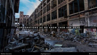 C O R P O R A T I O N S A S W E K N O W T H E M A R E D E A D
Matteo Sarzana digitalgonzo.it @zazzanm
 