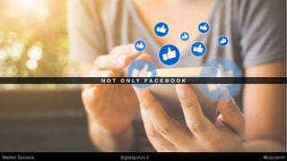 N O T O N L Y F A C E B O O K
Matteo Sarzana digitalgonzo.it @zazzanm
 