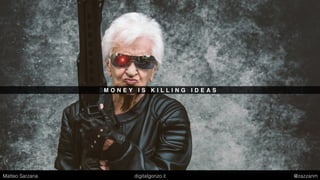 M O N E Y I S K I L L I N G I D E A S
Matteo Sarzana digitalgonzo.it @zazzanm
 