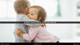 U S E R C E N T R E D E X P E R I E N C E
Matteo Sarzana digitalgonzo.it @zazzanm
 