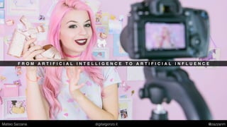 F R O M A R T I F I C I A L I N T E L L I G E N C E T O A R T I F I C I A L I N F L U E N C E
Matteo Sarzana digitalgonzo.it @zazzanm
 