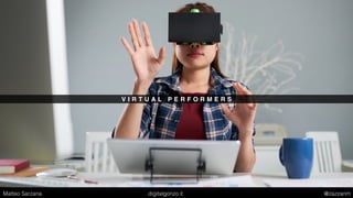 V I R T U A L P E R F O R M E R S
Matteo Sarzana digitalgonzo.it @zazzanm
 