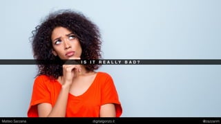 I S I T R E A L L Y B A D ?
Matteo Sarzana digitalgonzo.it @zazzanm
 