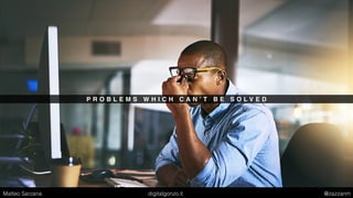 P R O B L E M S W H I C H C A N ’ T B E S O L V E D
Matteo Sarzana digitalgonzo.it @zazzanm
 