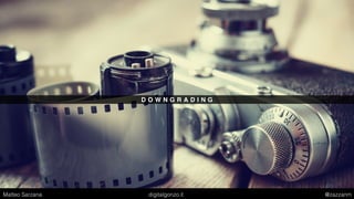 D O W N G R A D I N G
Matteo Sarzana digitalgonzo.it @zazzanm
 