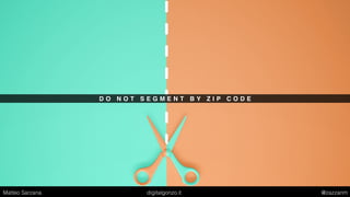 D O N O T S E G M E N T B Y Z I P C O D E
Matteo Sarzana digitalgonzo.it @zazzanm
 