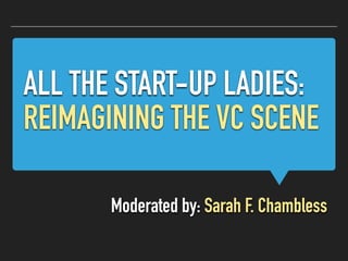 ALL THE START-UP LADIES:
REIMAGINING THE VC SCENE
Moderated by: Sarah F. Chambless
 
