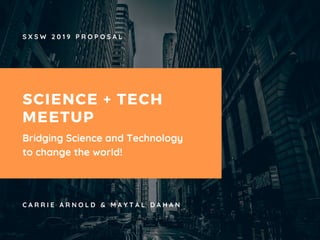S X S W 2 0 1 9 P R O P O S A L
SCIENCE + TECH
MEETUP
C A R R I E A R N O L D & M A Y T A L D A H A N
Bridging Science and Technology
to change the world!
 