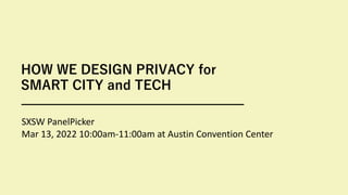 HOW WE DESIGN PRIVACY for
SMART CITY and TECH
SXSW PanelPicker
Mar 13, 2022 10:00am-11:00am at Austin Convention Center
 
