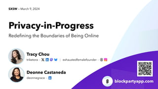 blockpartyapp.com
Privacy-in-Progress
Rede
fi
ning the Boundaries of Being Online
SXSW — March 9, 2024
triketora —
Tracy Chou
deonnegrace —
Deonne Castaneda
| exhaustedfemalefounder —
 
