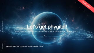 CUSTOMER EXPERIENCE POWERED BY BLOCKCHAIN TECHNOLOGY
SERVICEPLAN DCNTRL FOR SXSW 2024
Let‘s get phygital!
L
E
T
’
S
G
E
T
P
H
Y
G
I
T
A
L
!
J
U
L
Y
2
0
2
3
 