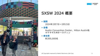 • 期間
2024年3月7日～3月15日
• 会場
Austin Convention Center、Hilton Austin他
＠テキサス州オースティン
• 参加者
約300,000名
SXSW 2024 概要
4/9/2024 All Copyrights reserved by Nissho Electronics USA Corp 3
 