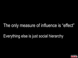 The only measure of influence is “effect” <br />Everything else is just social hierarchy<br />