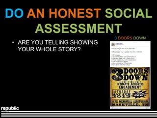DO AN HONEST SOCIAL
    ASSESSMENT
                            3 DOORS DOWN
• ARE YOU TELLING SHOWING
  YOUR WHOLE STORY?
 