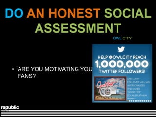 DO AN HONEST SOCIAL
    ASSESSMENT
                            OWL CITY




• ARE YOU MOTIVATING YOUR
  FANS?
 