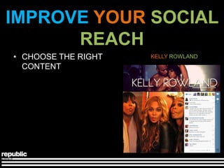 IMPROVE YOUR SOCIAL
      REACH
• CHOOSE THE RIGHT   KELLY ROWLAND
  CONTENT
 