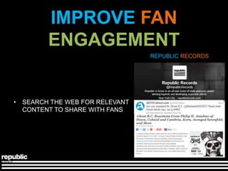 IMPROVE FAN
        ENGAGEMENT
                                REPUBLIC RECORDS




• SEARCH THE WEB FOR RELEVANT
  CONTENT TO SHARE WITH FANS
 