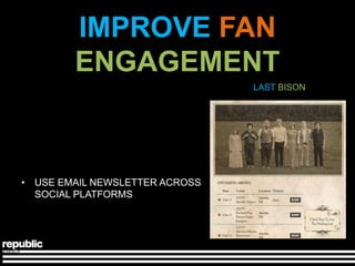 IMPROVE FAN
        ENGAGEMENT
                                LAST BISON




• USE EMAIL NEWSLETTER ACROSS
  SOCIAL PLATFORMS
 