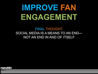 IMPROVE FAN
  ENGAGEMENT
         FINAL THOUGHT:
SOCIAL MEDIA IS A MEANS TO AN END—
   NOT AN END IN AND OF ITSELF
 