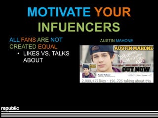 MOTIVATE YOUR
      INFUENCERS
ALL FANS ARE NOT      AUSTIN MAHONE
CREATED EQUAL
  • LIKES VS. TALKS
     ABOUT
 