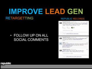 IMPROVE LEAD GEN
RETARGETTING          REPUBLIC RECORDS




 • FOLLOW UP ON ALL
   SOCIAL COMMENTS
 