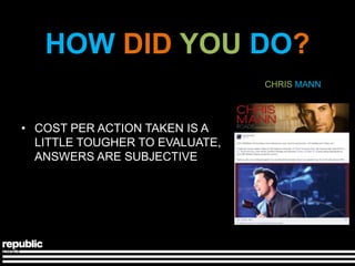 HOW DID YOU DO?
                                CHRIS MANN




• COST PER ACTION TAKEN IS A
  LITTLE TOUGHER TO EVALUATE,
  ANSWERS ARE SUBJECTIVE
 