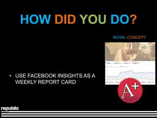 HOW DID YOU DO?
                               ROYAL CONCEPT




• USE FACEBOOK INSIGHTS AS A
  WEEKLY REPORT CARD
 
