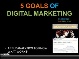 5 GOALS OF
 DIGITAL MARKETING
                            FLORENCE +
                            THE MACHINE




• APPLY ANALYTICS TO KNOW
  WHAT WORKS
 