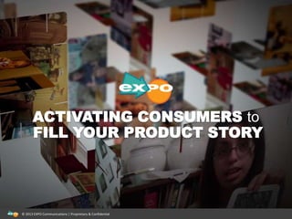 ACTIVATING CONSUMERS to
FILL YOUR PRODUCT STORY
© 2013 EXPO Communications | Proprietary & Confidential
 