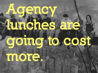 Agency
lunches are
going to cost
more.
 