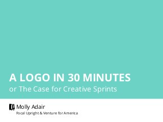 A LOGO IN 30 MINUTES
or The Case for Creative Sprints
Molly Adair
Focal Upright & Venture for America
 