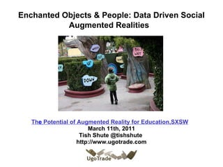     Enchanted Objects & People: Data Driven Social Augmented Realities          Th e  Potential of Augmented Reality for Education,SXSW    March 11th, 2011 Tish Shute @tishshute  http://www.ugotrade.com 