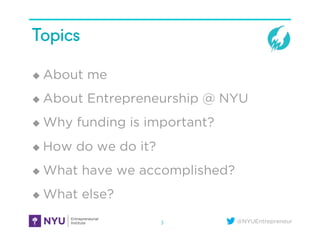 @NYUEntrepreneur
Topics
!  About me
!  About Entrepreneurship @ NYU
!  Why funding is important?
!  How do we do it?
!  Wh...