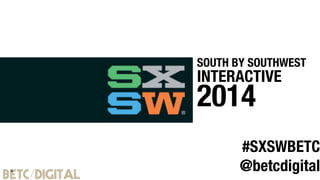 SOUTH BY SOUTHWEST 
INTERACTIVE 
2014 
#SXSWBETC 
@betcdigital 
 
