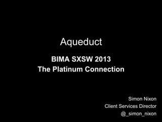 Aqueduct
   BIMA SXSW 2013
The Platinum Connection


                            Simon Nixon
                 Client Services Director
                         @_simon_nixon
 