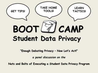 BOOT CAMP
Student Data Privacy
LEARN
TACTICS!GET TIPS!
TAKE HOME
TOOLS!
“Enough Debating Privacy – Now Let’s Act!”
a panel discussion on the
Nuts and Bolts of Executing a Student Data Privacy Program
 