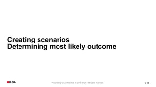 13Proprietary & Confidential. © 2014 R/GA All rights reserved. /
Creating scenarios
Determining most likely outcome
 
