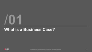 /
Proprietary & Confidential. © 2014 R/GA All rights reserved. 3/
01What is a Business Case?
 