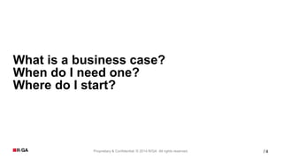 4Proprietary & Confidential. © 2014 R/GA All rights reserved. /
What is a business case?
When do I need one?
Where do I start?
 