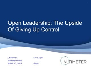 Open Leadership: The Upside Of Giving Up Control Charlene Li Altimeter Group March 13, 2010 1 For SXSW #open 