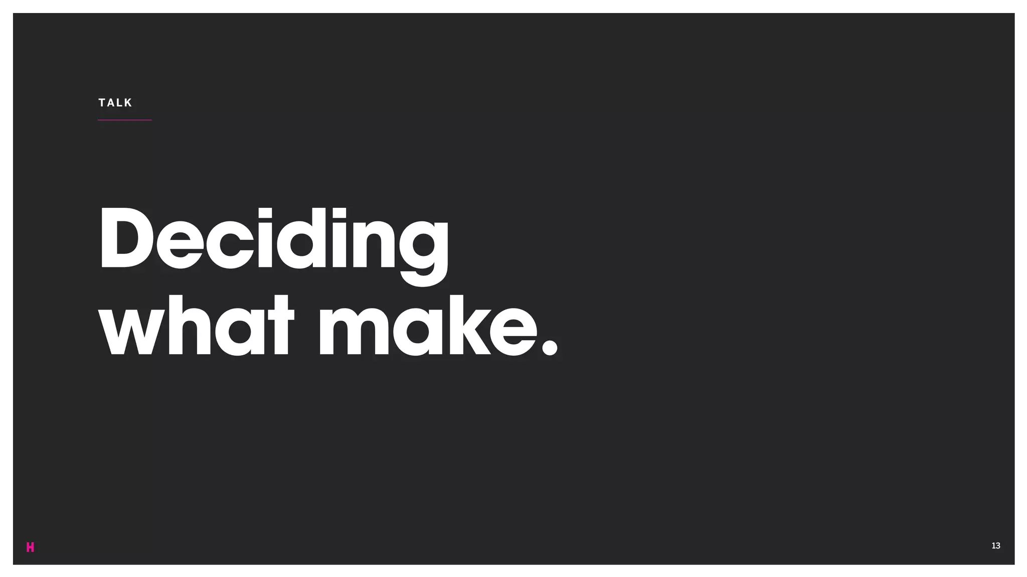 Deciding
what make.
TALK
13
 