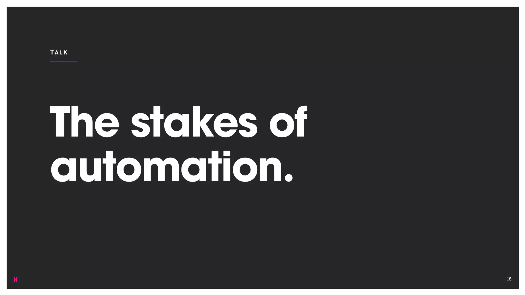 The stakes of
automation.
TALK
18
 