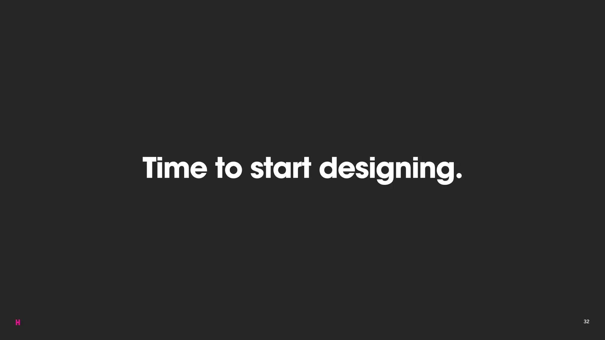 Time to start designing.
32
 