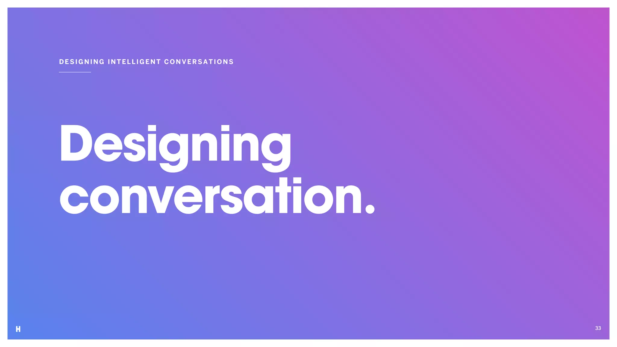 Designing
conversation.
DESIGNING INT ELLIGENT CON VER SATIO NS
33
 