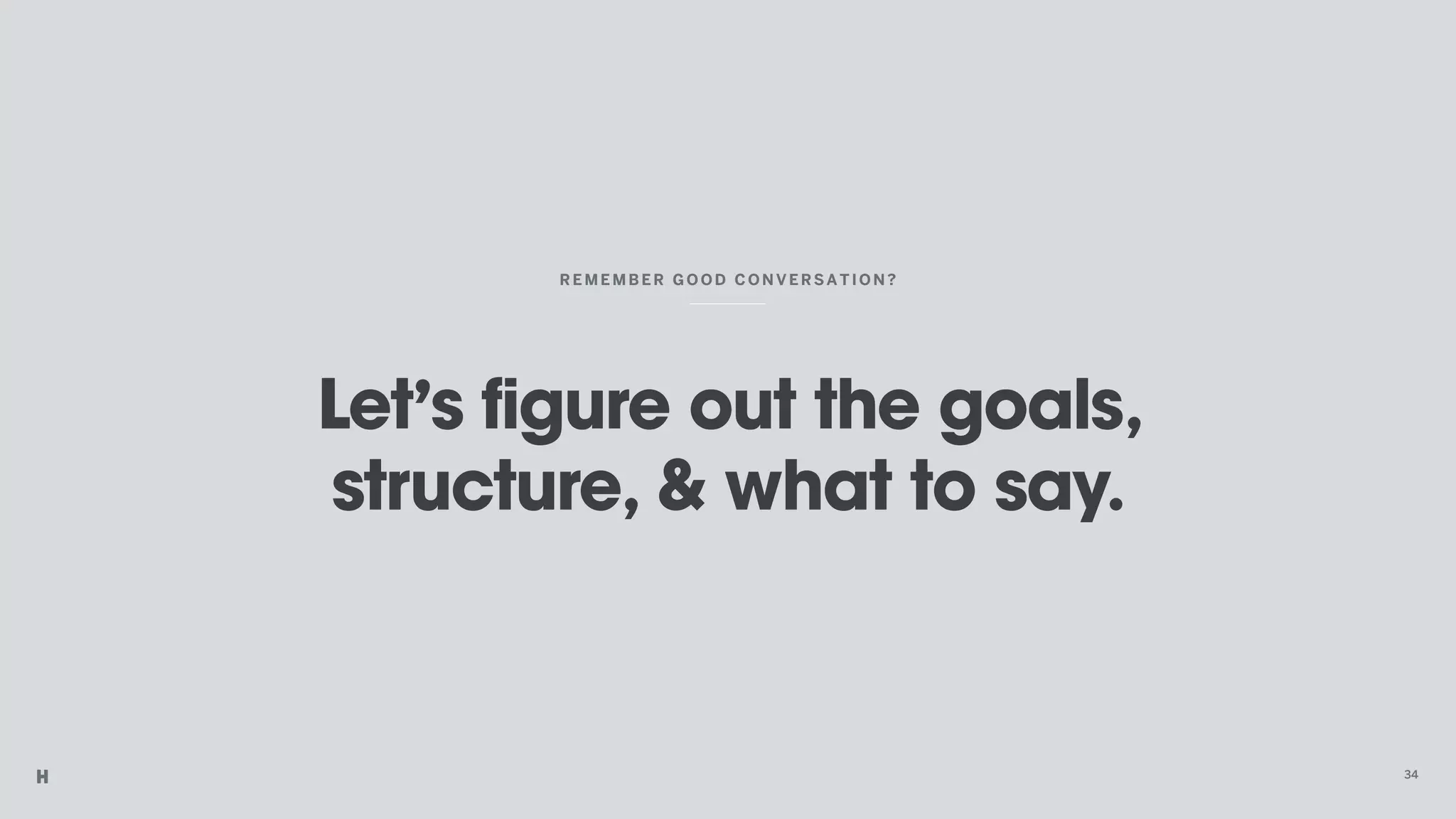 Let’s figure out the goals,
structure, & what to say.
REME MBER GOOD CO NVER SA TI ON?
34
 