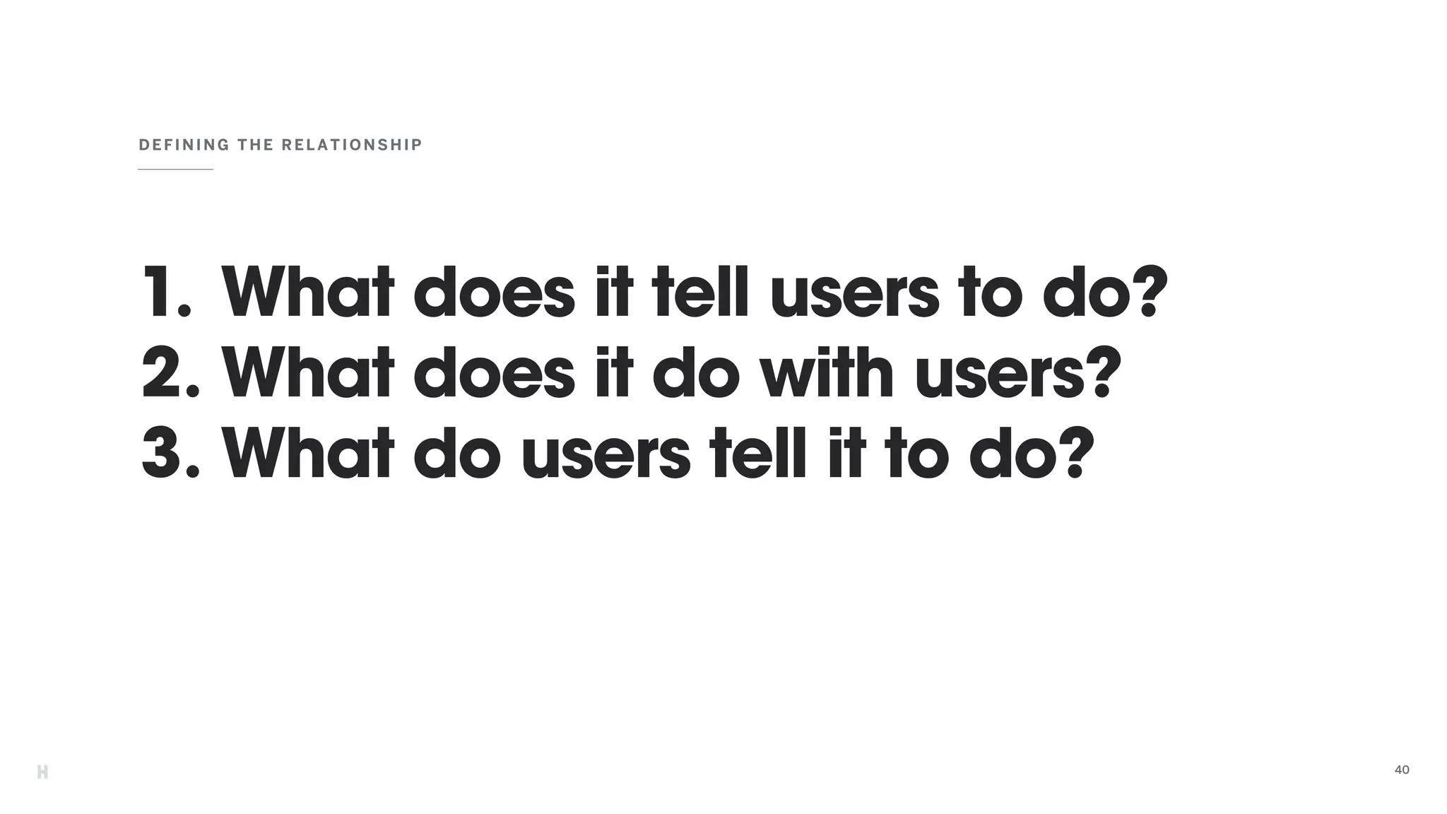 1. What does it tell users to do?
2. What does it do with users?
3. What do users tell it to do?
DEFINING T HE RELATIONSHIP
40
 