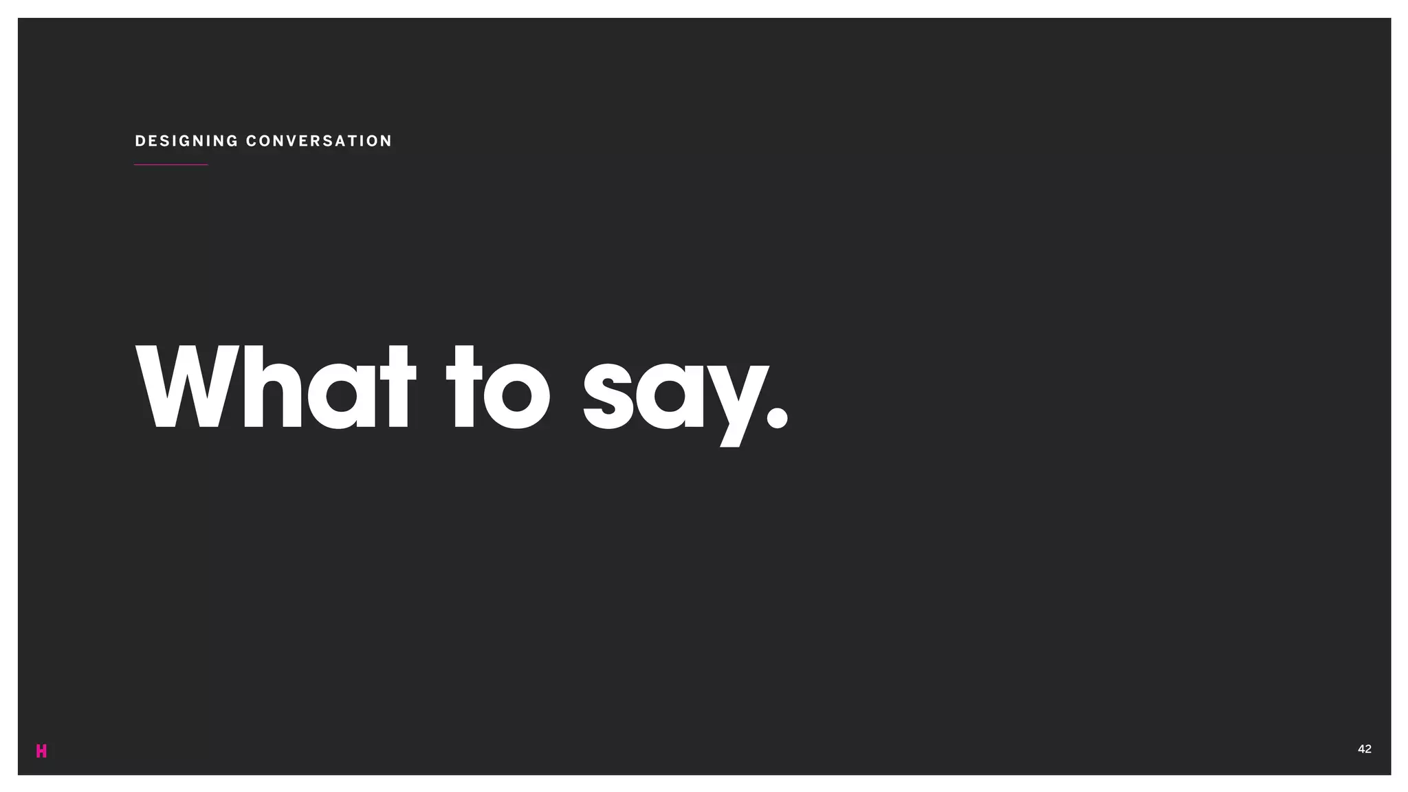 What to say.
DESIGNING CONVERSATION
42
 