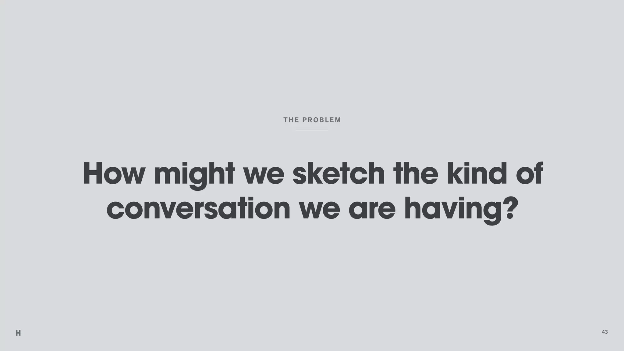How might we sketch the kind of
conversation we are having?
THE PROBLEM
43
 
